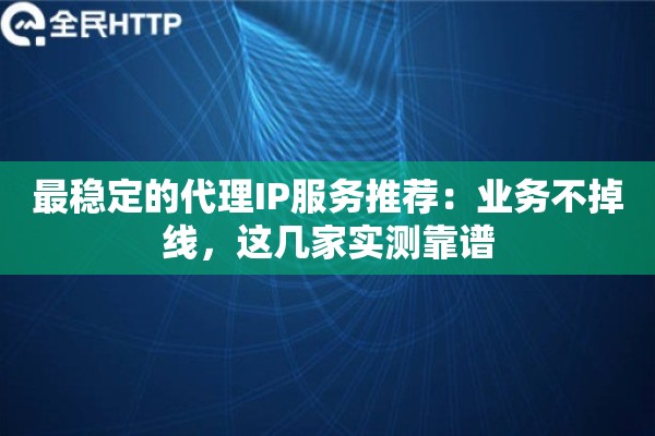 最稳定的代理IP服务推荐：业务不掉线，这几家实测靠谱