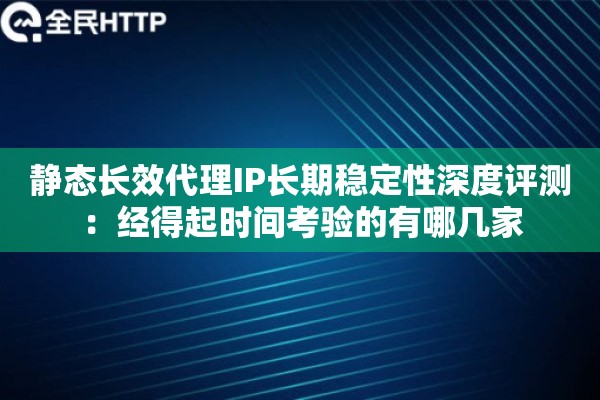 静态长效代理IP长期稳定性深度评测：经得起时间考验的有哪几家