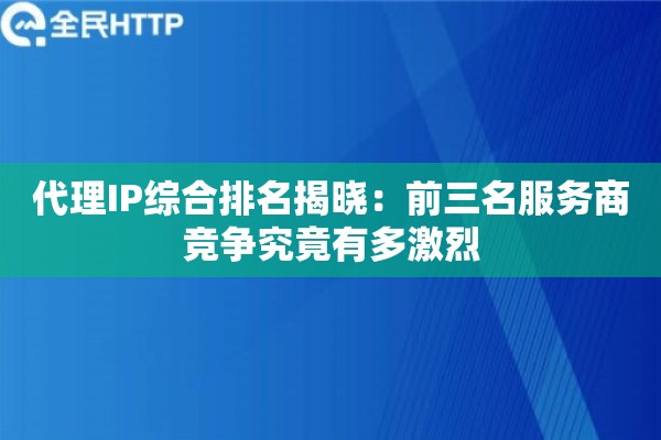 代理IP综合排名揭晓：前三名服务商竞争究竟有多激烈