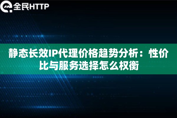 静态长效IP代理价格趋势分析：性价比与服务选择怎么权衡