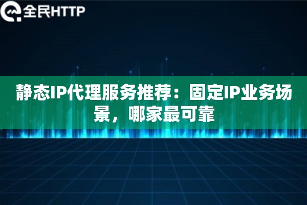 静态IP代理服务推荐：固定IP业务场景，哪家最可靠