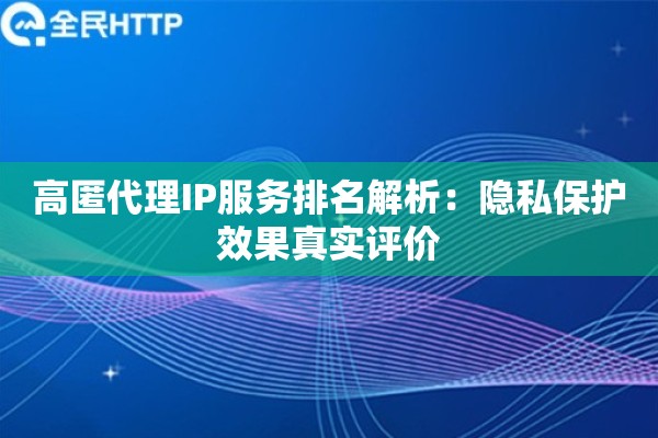 高匿代理IP服务排名解析：隐私保护效果真实评价
