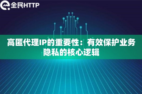 高匿代理IP的重要性：有效保护业务隐私的核心逻辑