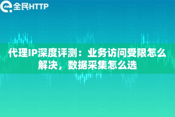 代理IP深度评测：业务访问受限怎么解决，数据采集怎么选