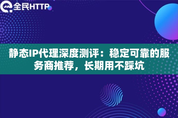 静态IP代理深度测评：稳定可靠的服务商推荐，长期用不踩坑