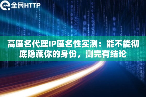 高匿名代理IP匿名性实测：能不能彻底隐藏你的身份，测完有结论