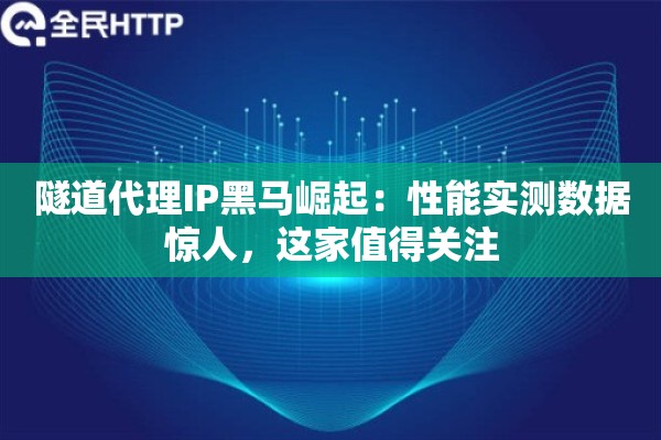 隧道代理IP黑马崛起：性能实测数据惊人，这家值得关注