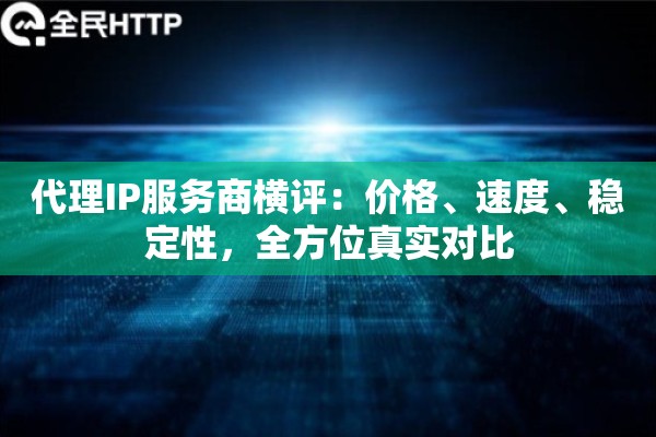 代理IP服务商横评：价格、速度、稳定性，全方位真实对比