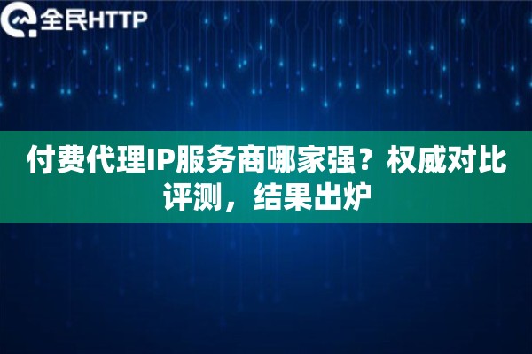 付费代理IP服务商哪家强？权威对比评测，结果出炉