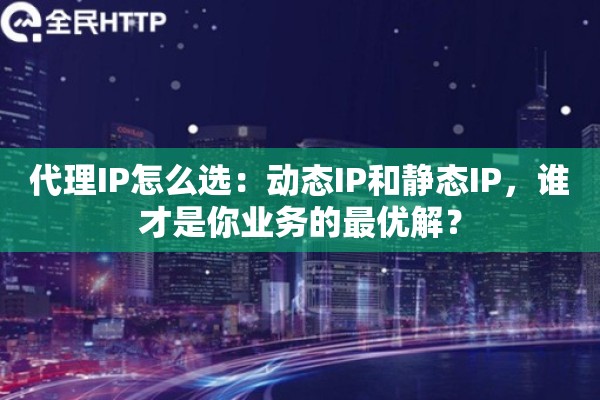 代理IP怎么选：动态IP和静态IP，谁才是你业务的最优解？
