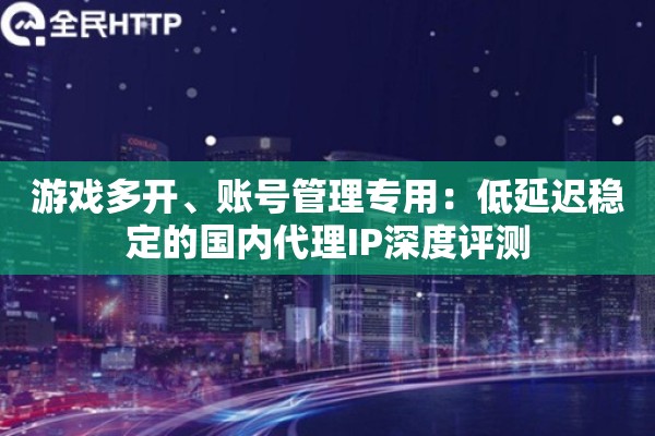 游戏多开、账号管理专用：低延迟稳定的国内代理IP深度评测