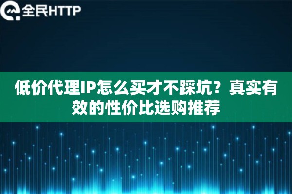 低价代理IP怎么买才不踩坑？真实有效的性价比选购推荐