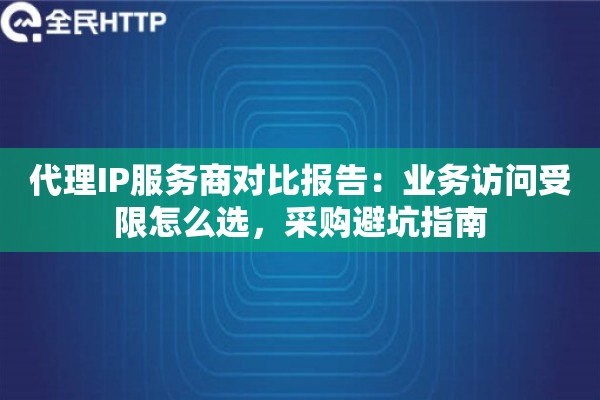 代理IP服务商对比报告：业务访问受限怎么选，采购避坑指南