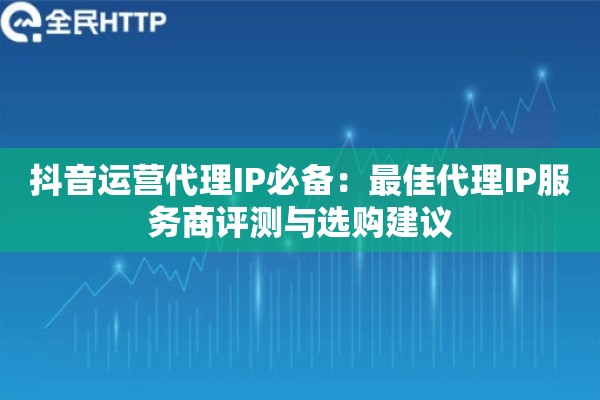 抖音运营代理IP必备：最佳代理IP服务商评测与选购建议