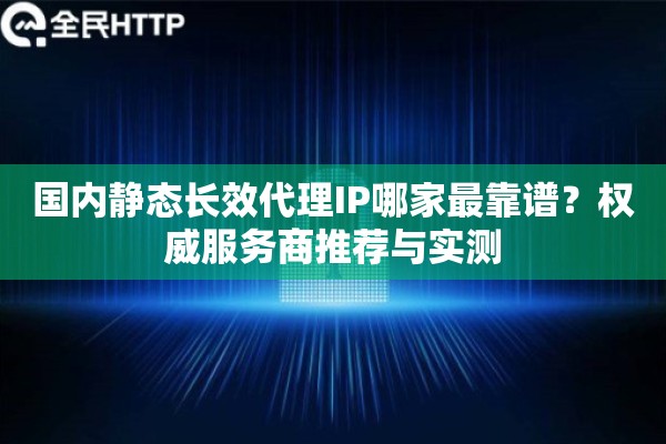 国内静态长效代理IP哪家最靠谱？权威服务商推荐与实测