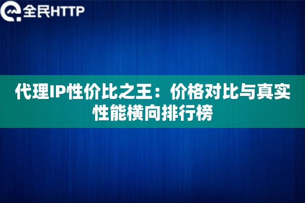代理IP性价比之王：价格对比与真实性能横向排行榜