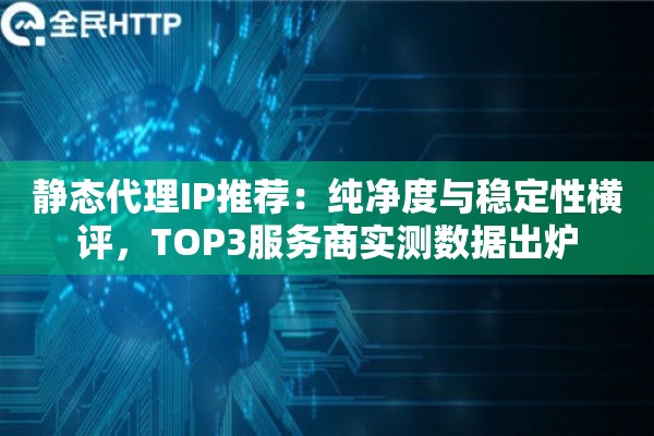静态代理IP推荐：纯净度与稳定性横评，TOP3服务商实测数据出炉