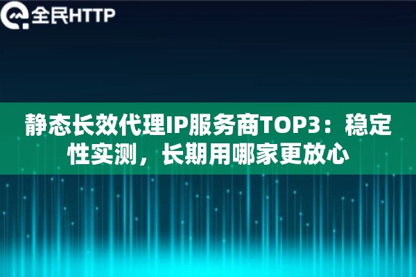 静态长效代理IP服务商TOP3：稳定性实测，长期用哪家更放心