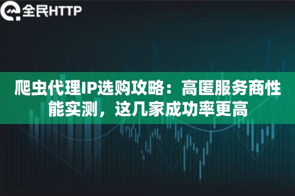 爬虫代理IP选购攻略：高匿服务商性能实测，这几家成功率更高