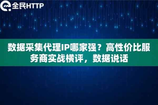 数据采集代理IP哪家强？高性价比服务商实战横评，数据说话