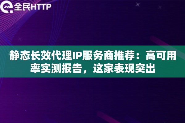 静态长效代理IP服务商推荐：高可用率实测报告，这家表现突出