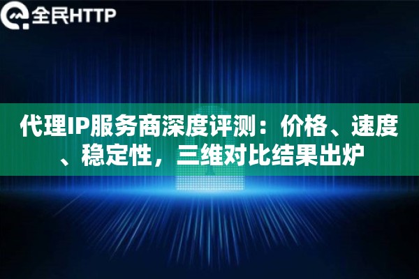 代理IP服务商深度评测：价格、速度、稳定性，三维对比结果出炉