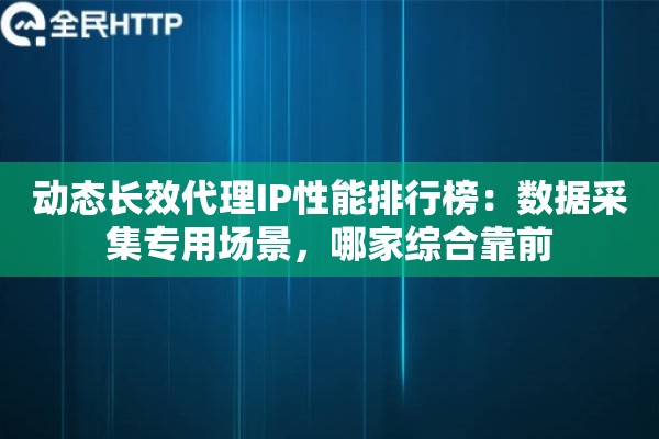 动态长效代理IP性能排行榜：数据采集专用场景，哪家综合靠前
