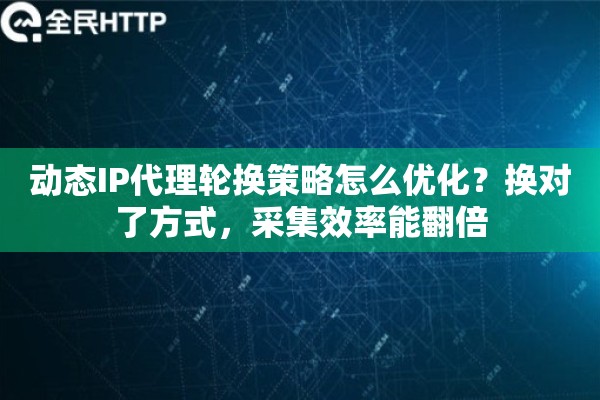 动态IP代理轮换策略怎么优化？换对了方式，采集效率能翻倍