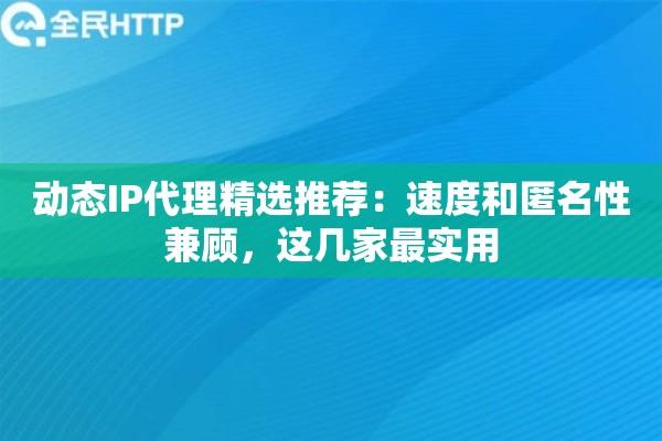 动态IP代理精选推荐：速度和匿名性兼顾，这几家最实用