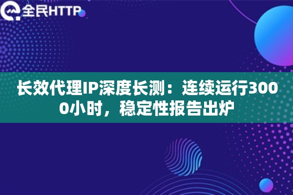 长效代理IP深度长测：连续运行3000小时，稳定性报告出炉