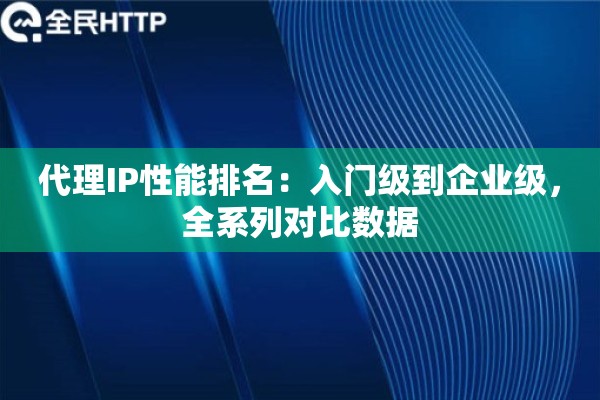 代理IP性能排名：入门级到企业级，全系列对比数据