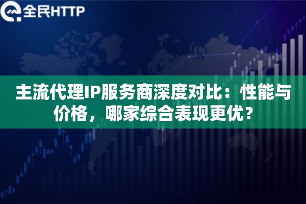 主流代理IP服务商深度对比：性能与价格，哪家综合表现更优？
