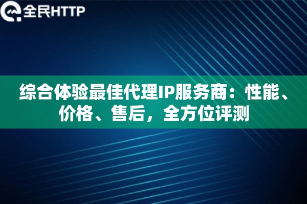 综合体验最佳代理IP服务商：性能、价格、售后，全方位评测