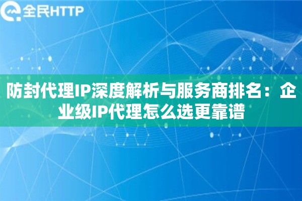 防封代理IP深度解析与服务商排名：企业级IP代理怎么选更靠谱