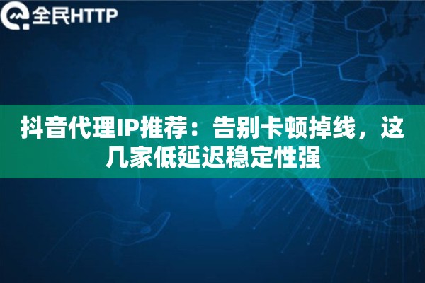抖音代理IP推荐：告别卡顿掉线，这几家低延迟稳定性强