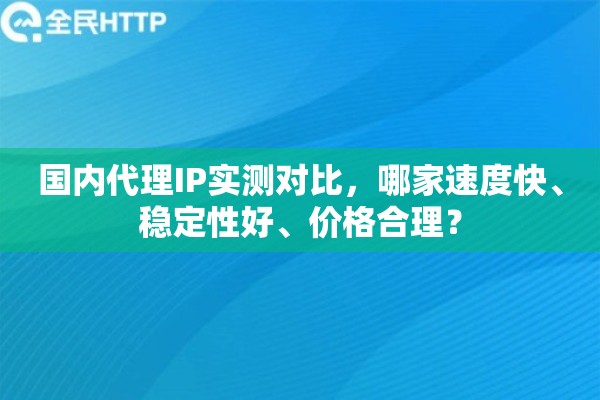 国内代理IP实测对比，哪家速度快、稳定性好、价格合理？