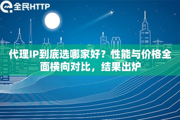 代理IP到底选哪家好？性能与价格全面横向对比，结果出炉