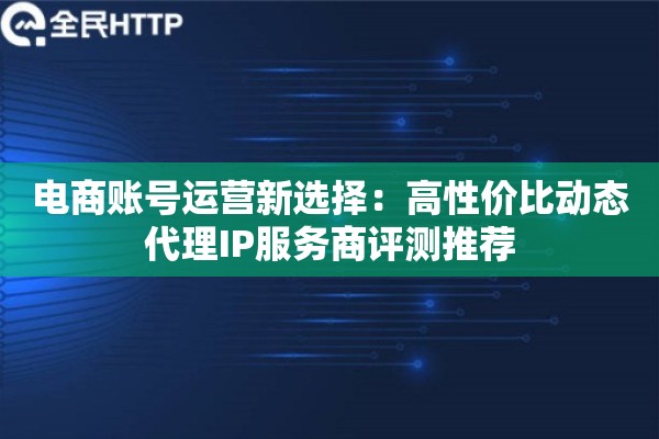电商账号运营新选择：高性价比动态代理IP服务商评测推荐