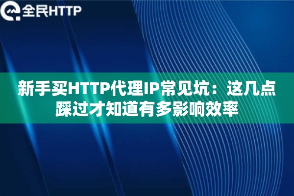 新手买HTTP代理IP常见坑：这几点踩过才知道有多影响效率
