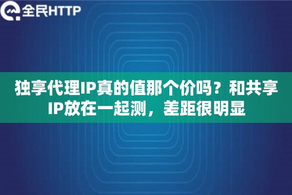 独享代理IP真的值那个价吗？和共享IP放在一起测，差距很明显