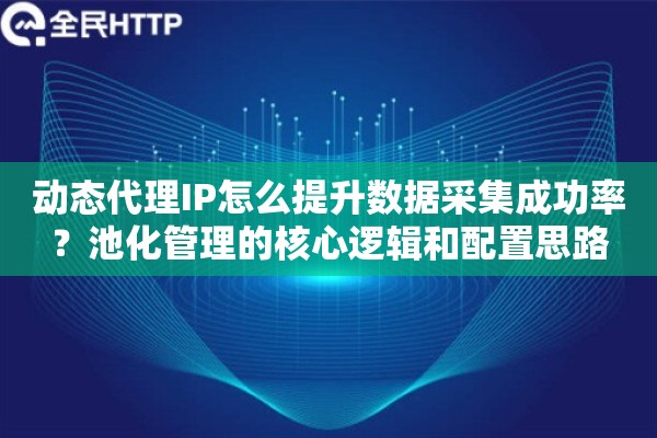 动态代理IP怎么提升数据采集成功率？池化管理的核心逻辑和配置思路