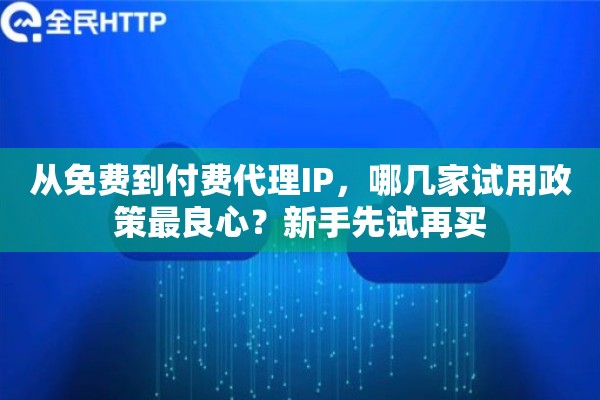 从免费到付费代理IP,哪几家试用政策最良心?新手先试再买 从免费到付费代理IP,哪几家试用政策最良心?新手先试再买