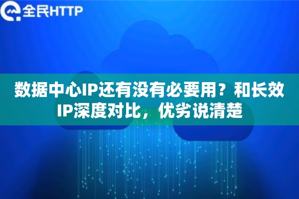 数据中心IP还有没有必要用？和长效IP深度对比，优劣说清楚