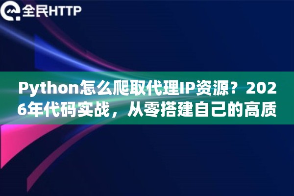 Python怎么爬取代理IP资源？2026年代码实战，从零搭建自己的高质量IP池