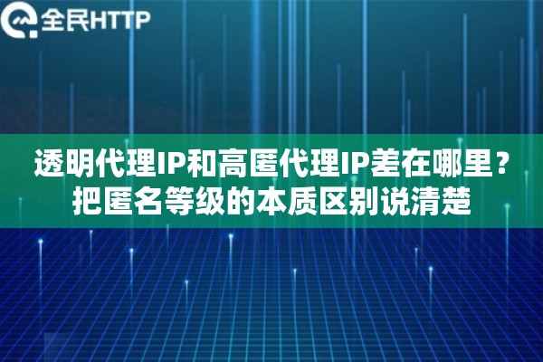 透明代理IP和高匿代理IP差在哪里？把匿名等级的本质区别说清楚