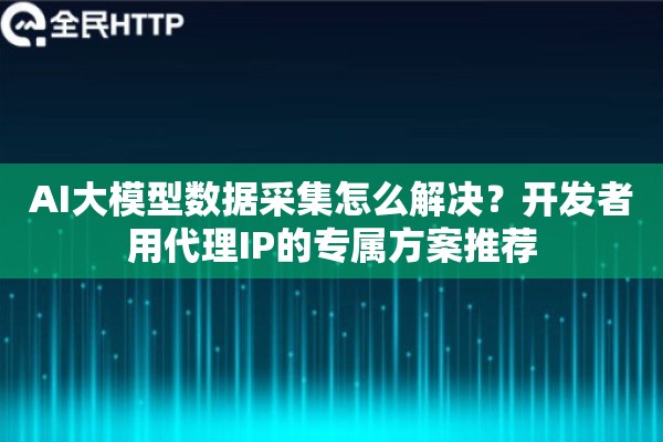 AI大模型数据采集怎么解决？开发者用代理IP的专属方案推荐