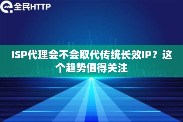 ISP代理会不会取代传统长效IP？这个趋势值得关注