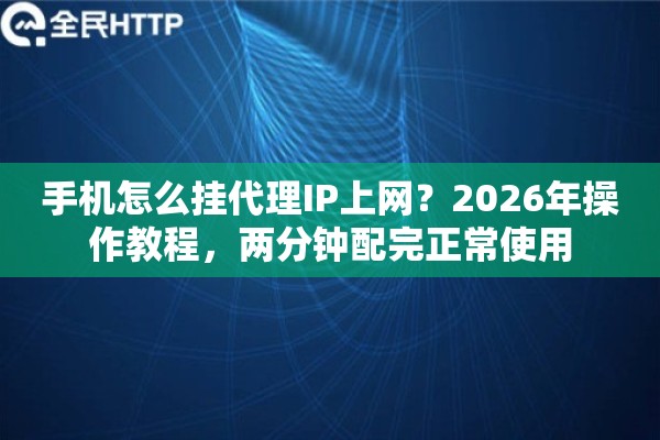 手机怎么挂代理IP上网？2026年操作教程，两分钟配完正常使用