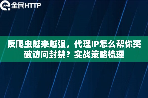反爬虫越来越强,代理IP怎么帮你突破访问封禁?实战策略梳理 反爬虫越来越强,代理IP怎么帮你突破访问封禁?实战策略梳理