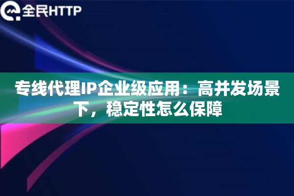 专线代理IP企业级应用:高并发场景下,稳定性怎么保障 专线代理IP企业级应用:高并发场景下,稳定性怎么保障